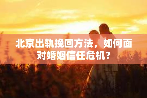 北京出轨挽回方法，如何面对婚姻信任危机？