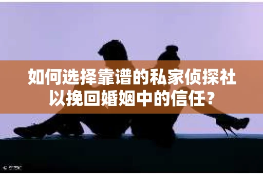 如何选择靠谱的私家侦探社以挽回婚姻中的信任？