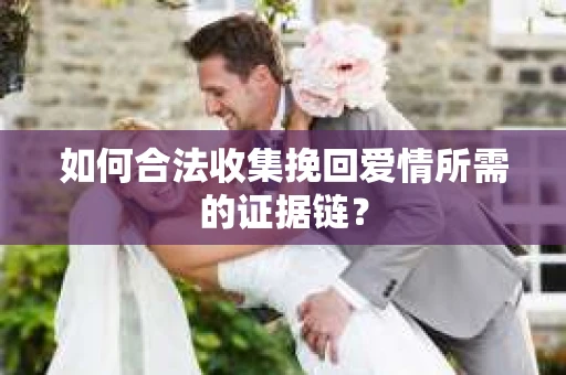 如何合法收集挽回爱情所需的证据链？