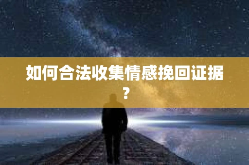 如何合法收集情感挽回证据？