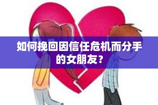 如何挽回因信任危机而分手的女朋友? 如何挽回因信任危机而分手的女朋友?