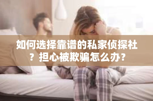 如何选择靠谱的私家侦探社？担心被欺骗怎么办？