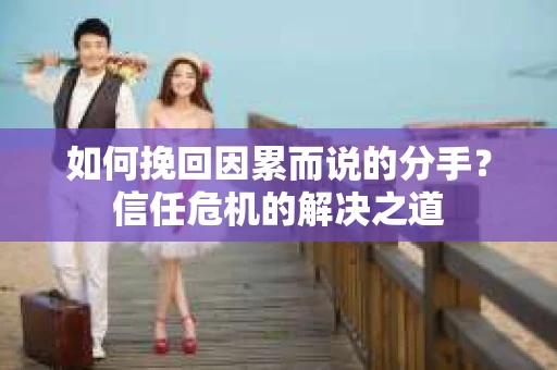如何挽回因累而说的分手？信任危机的解决之道