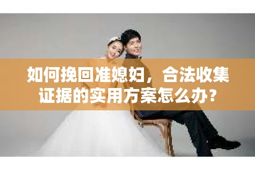 如何挽回准媳妇，合法收集证据的实用方案怎么办？