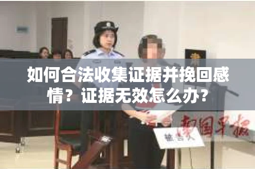 如何合法收集证据并挽回感情?证据无效怎么办? 如何合法收集证据并挽回感情?证据无效怎么办?