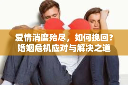 爱情消磨殆尽，如何挽回？婚姻危机应对与解决之道