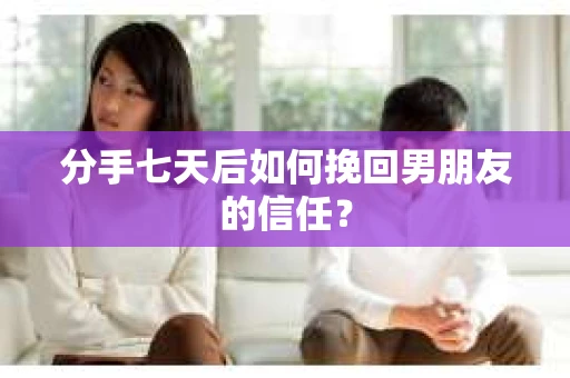 分手七天后如何挽回男朋友的信任？