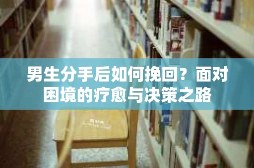 男生分手后如何挽回？面对困境的疗愈与决策之路