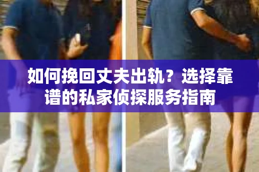 如何挽回丈夫出轨？选择靠谱的私家侦探服务指南