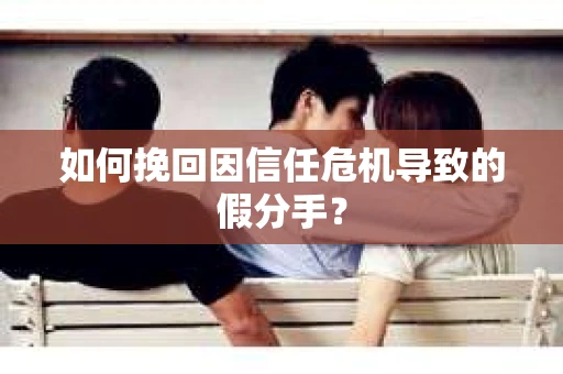 如何挽回因信任危机导致的假分手？