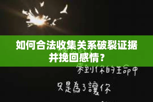 如何合法收集关系破裂证据并挽回感情？