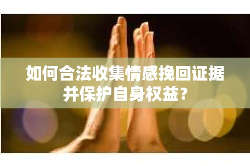 如何合法收集情感挽回证据并保护自身权益? 如何合法收集情感挽回证据并保护自身权益?