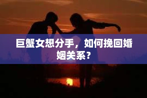 巨蟹女想分手，如何挽回婚姻关系？