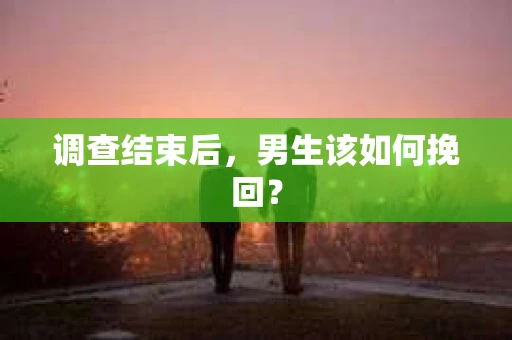 调查结束后，男生该如何挽回？