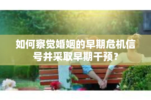 如何察觉婚姻的早期危机信号并采取早期干预？