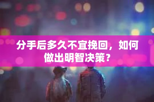 分手后多久不宜挽回，如何做出明智决策？