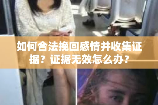 如何合法挽回感情并收集证据？证据无效怎么办？