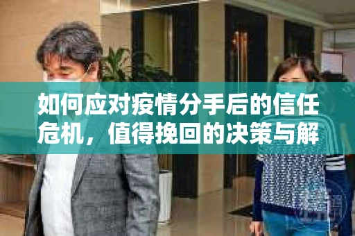 如何应对疫情分手后的信任危机,值得挽回的决策与解决方案 如何应对疫情分手后的信任危机,值得挽回的决策与解决方案