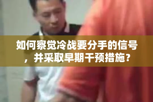 如何察觉冷战要分手的信号，并采取早期干预措施？