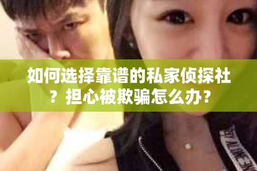 如何选择靠谱的私家侦探社？担心被欺骗怎么办？