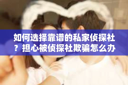 如何选择靠谱的私家侦探社?担心被侦探社欺骗怎么办? 如何选择靠谱的私家侦探社?担心被侦探社欺骗怎么办?