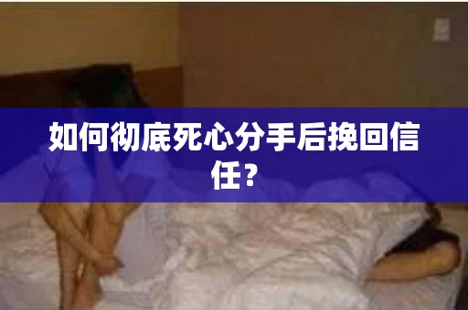 如何彻底死心分手后挽回信任？