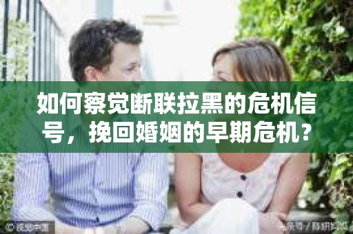 如何察觉断联拉黑的危机信号，挽回婚姻的早期危机？