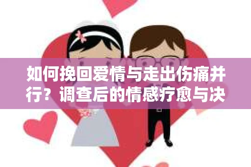 如何挽回爱情与走出伤痛并行？调查后的情感疗愈与决策指南