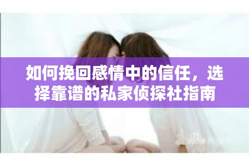 如何挽回感情中的信任，选择靠谱的私家侦探社指南