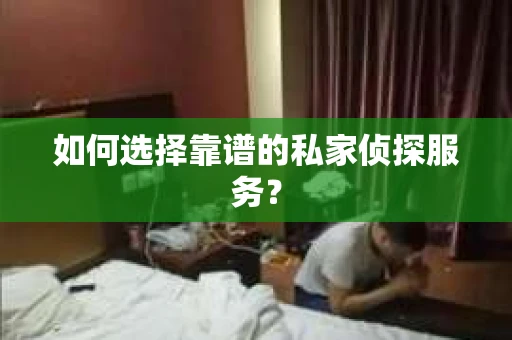 如何选择靠谱的私家侦探服务？