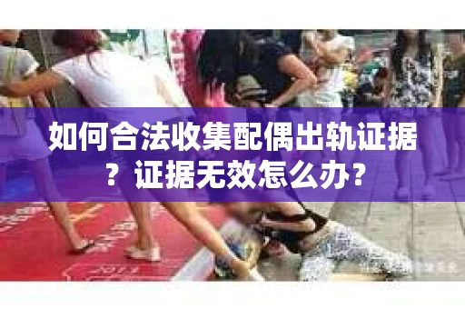 如何合法收集配偶出轨证据?证据无效怎么办? 如何合法收集配偶出轨证据?证据无效怎么办?