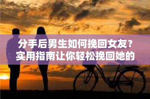 分手后男生如何挽回女友？实用指南让你轻松挽回她的心