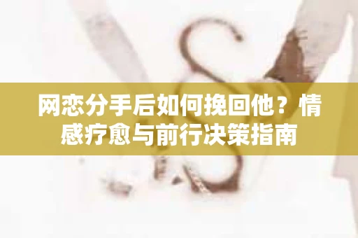 网恋分手后如何挽回他？情感疗愈与前行决策指南