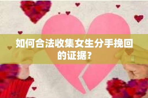 如何合法收集女生分手挽回的证据？