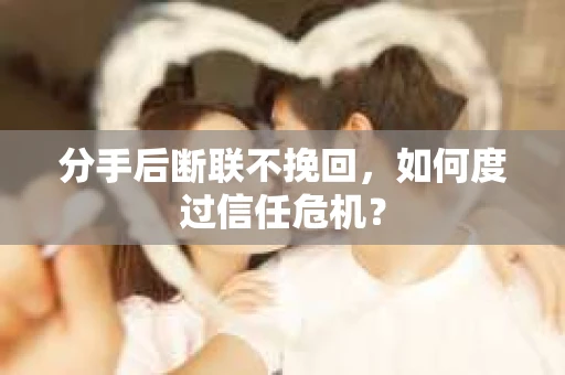 分手后断联不挽回,如何度过信任危机? 分手后断联不挽回,如何度过信任危机?