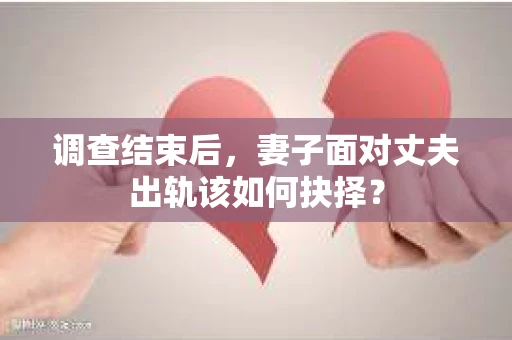 调查结束后，妻子面对丈夫出轨该如何抉择？