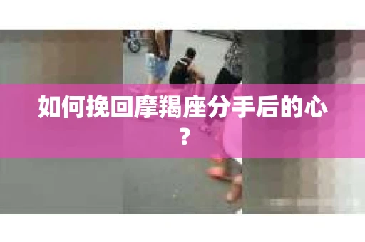如何挽回摩羯座分手后的心？