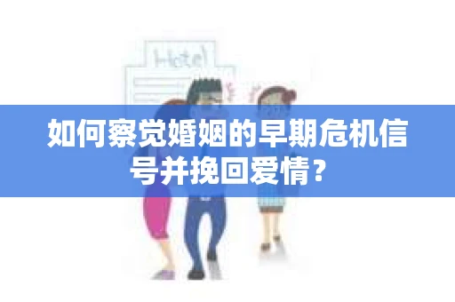 如何察觉婚姻的早期危机信号并挽回爱情？