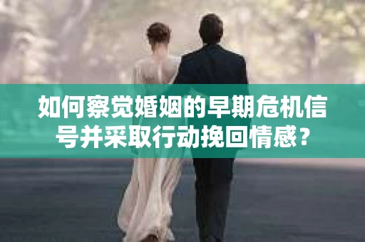 如何察觉婚姻的早期危机信号并采取行动挽回情感？