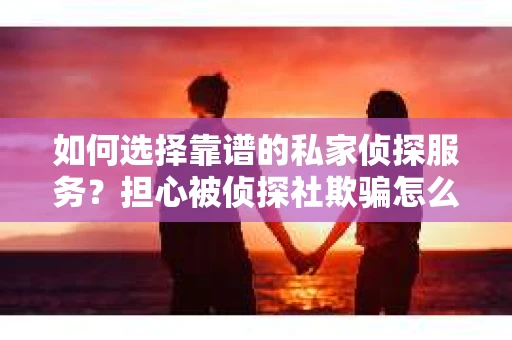 如何选择靠谱的私家侦探服务?担心被侦探社欺骗怎么办? 如何选择靠谱的私家侦探服务?担心被侦探社欺骗怎么办?