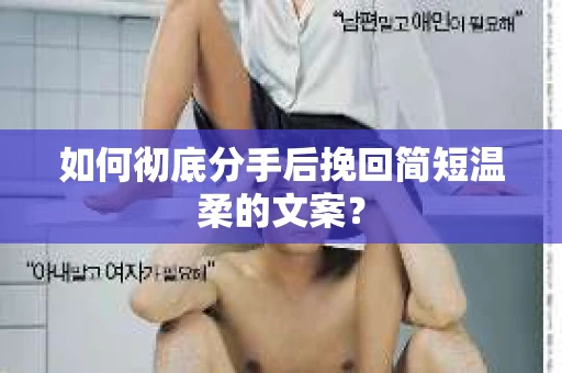 如何彻底分手后挽回简短温柔的文案？