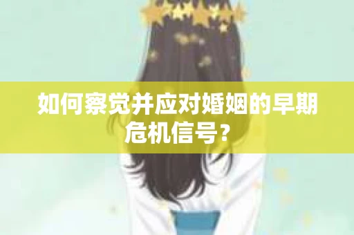 如何察觉并应对婚姻的早期危机信号？