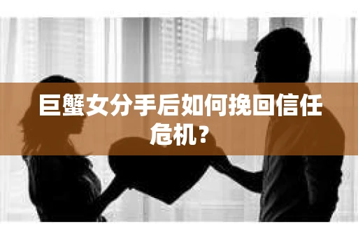 巨蟹女分手后如何挽回信任危机？