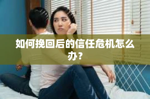 如何挽回后的信任危机怎么办？