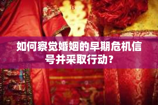 如何察觉婚姻的早期危机信号并采取行动? 如何察觉婚姻的早期危机信号并采取行动?