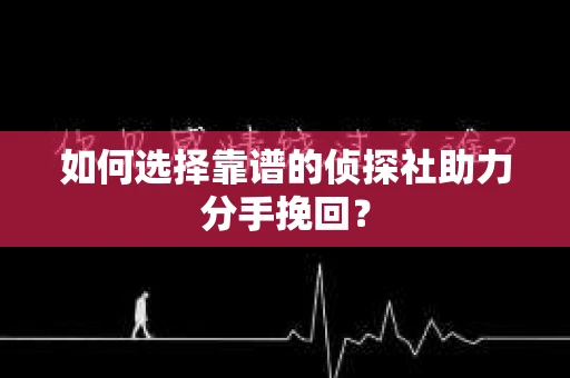 如何选择靠谱的侦探社助力分手挽回？