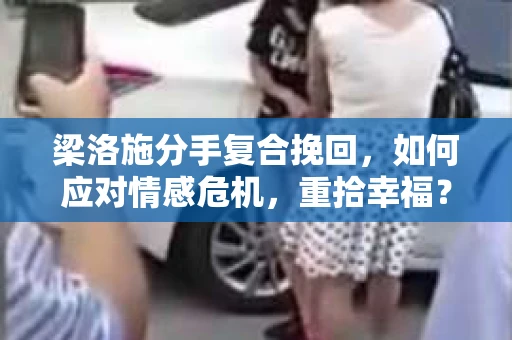 梁洛施分手复合挽回，如何应对情感危机，重拾幸福？