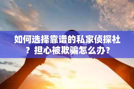 如何选择靠谱的私家侦探社？担心被欺骗怎么办？