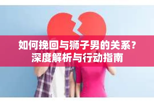 如何挽回与狮子男的关系？深度解析与行动指南