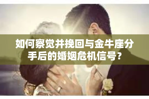 如何察觉并挽回与金牛座分手后的婚姻危机信号？